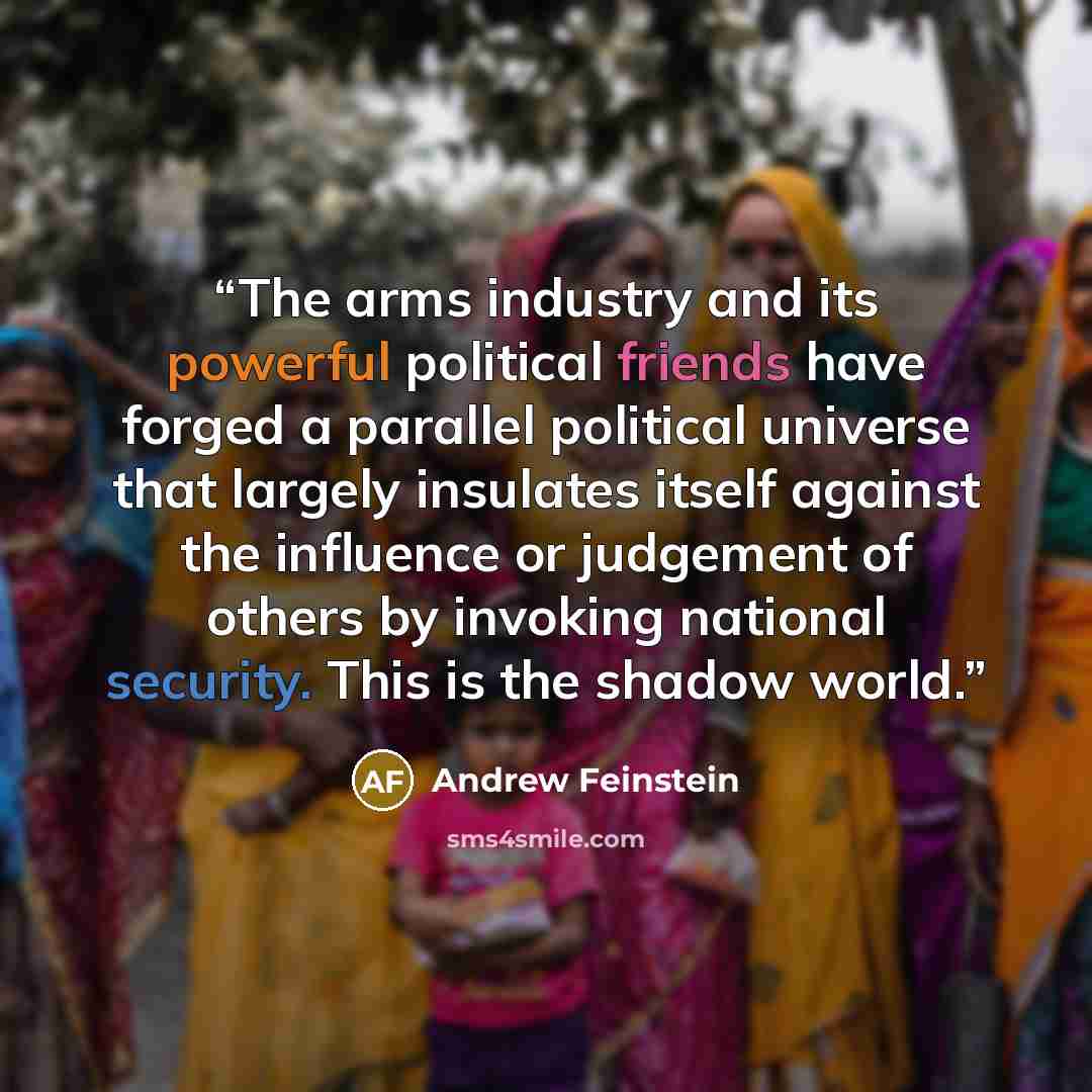“The arms industry and its powerful political friends have forged a parallel political universe that largely insulates itself against the influence or judgement of others by invoking national security. This is the shadow world.” quote by Andrew Feinstein