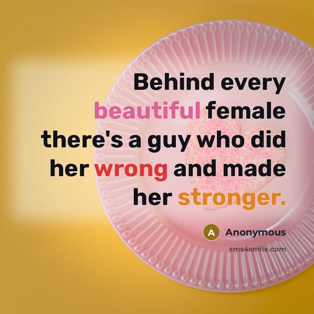 “Behind every beautiful female there's a guy who did her wrong and made her stronger.” quote by Anonymous