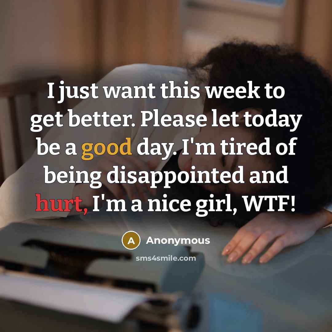 “I just want this week to get better. Please let today be a good day. I'm tired of being disappointed and hurt, I'm a nice girl, WTF!” quote by Anonymous