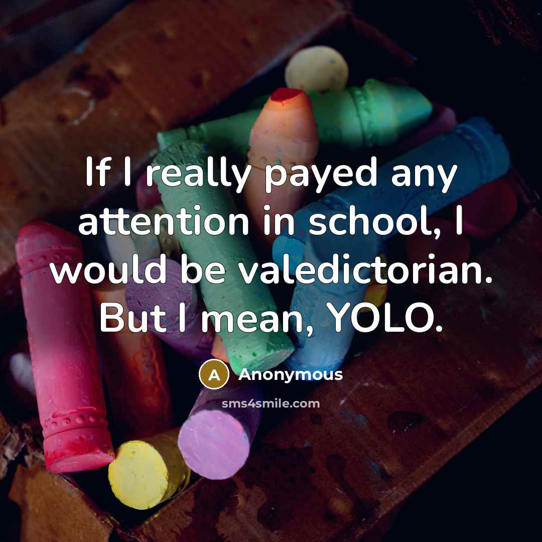 “If I really payed any attention in school, I would be valedictorian. But I mean, YOLO.” quote by Anonymous