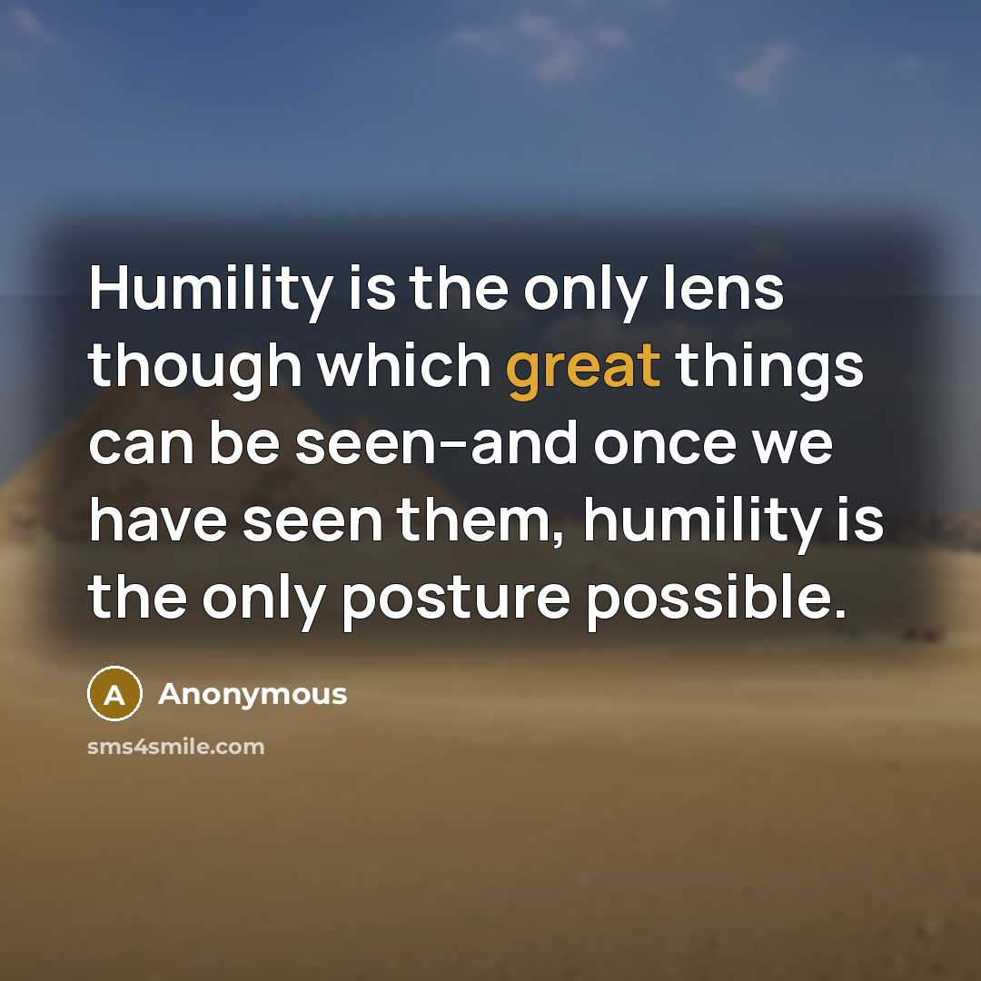 “Humility is the only lens though which great things can be seen--and once we have seen them, humility is the only posture possible.” quote by Anonymous