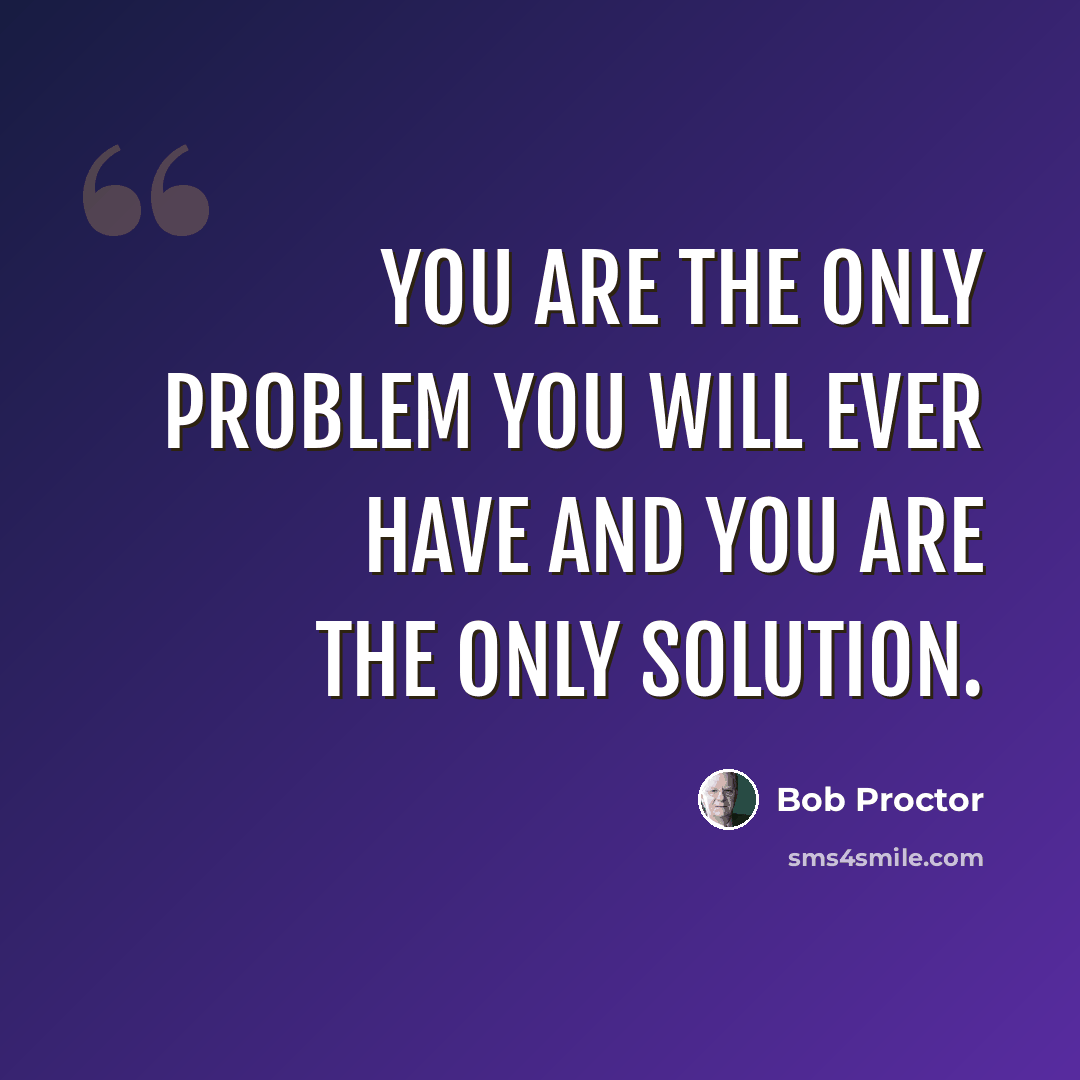 “You are the only problem you will ever have and you are the only solution.” quote by Bob Proctor