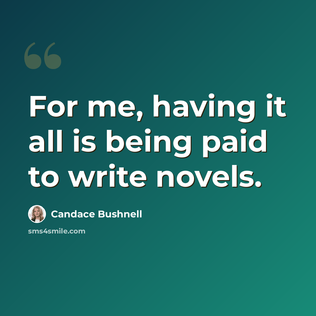 “For me, having it all is being paid to write novels.” quote by Candace Bushnell