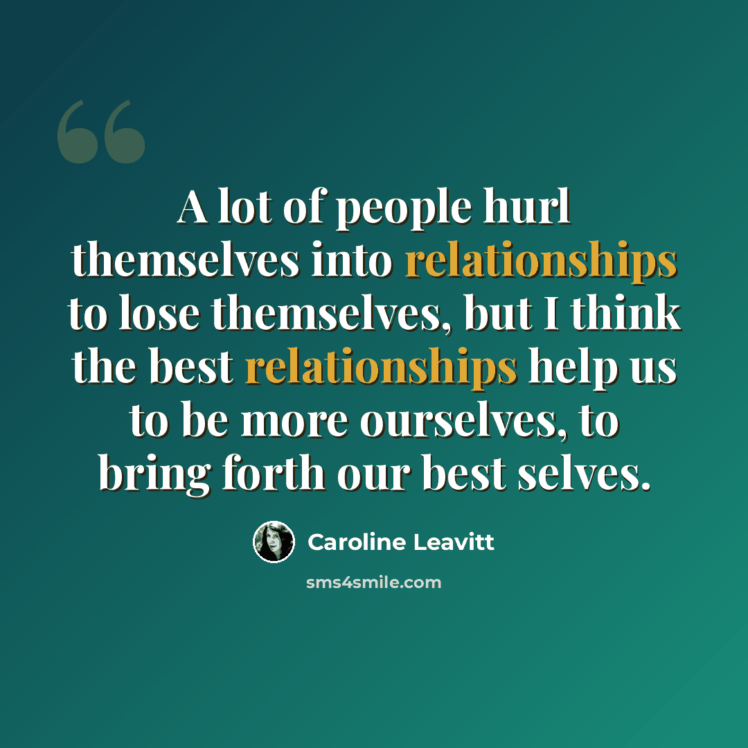 “A lot of people hurl themselves into relationships to lose themselves, but I think the best relationships help us to be more ourselves, to bring forth our best selves.” quote by Caroline Leavitt