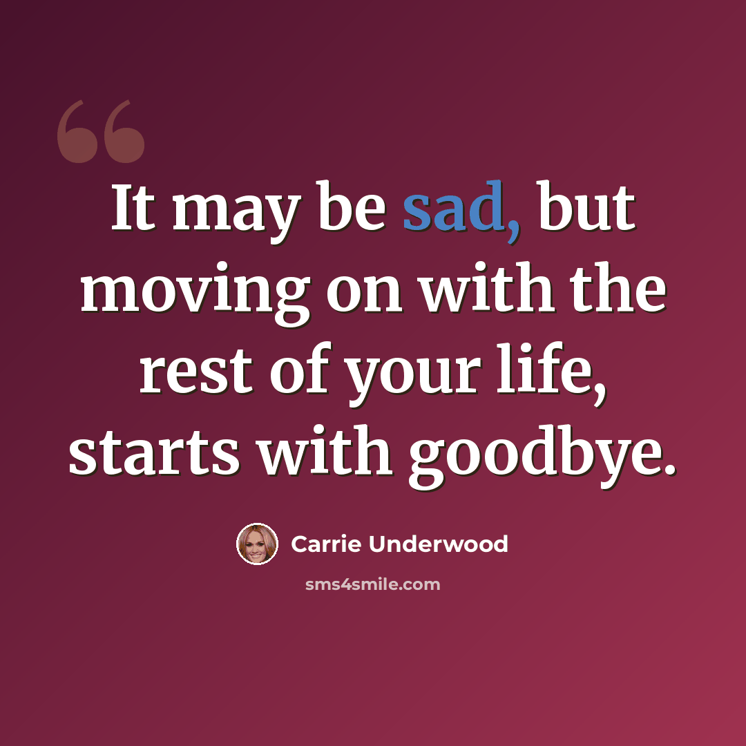 “It may be sad, but moving on with the rest of your life, starts with goodbye.” quote by Carrie Underwood