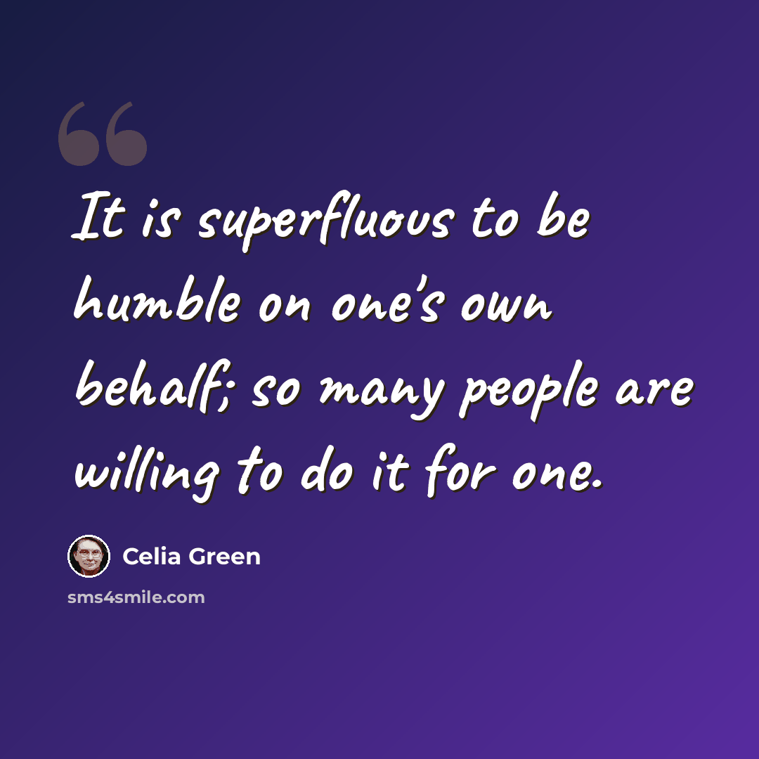 “It is superfluous to be humble on one's own behalf; so many people are willing to do it for one.” quote by Celia Green