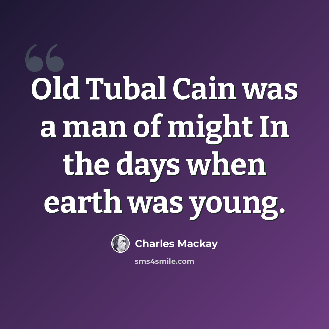 “Old Tubal Cain was a man of might In the days when earth was young.” quote by Charles Mackay
