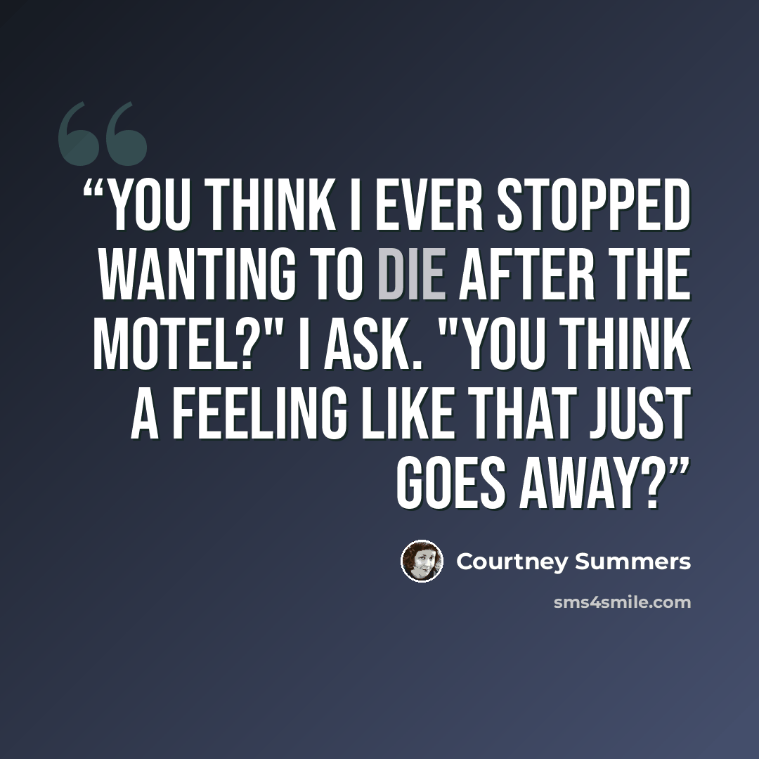 “You think I ever stopped wanting to die after the motel?" I ask. "You think a feeling like that just goes away?” quote by Courtney Summers