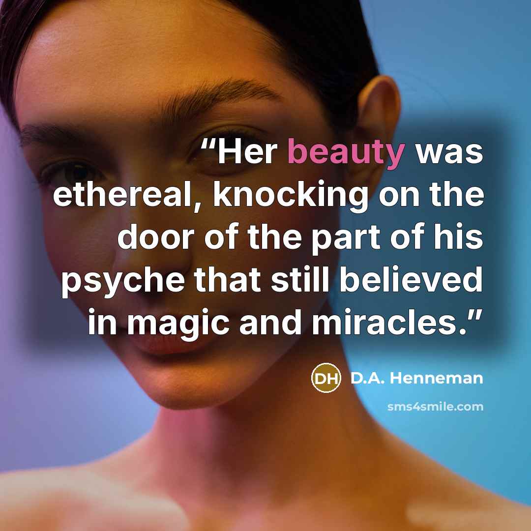 “Her beauty was ethereal, knocking on the door of the part of his psyche that still believed in magic and miracles.” quote by D.A. Henneman