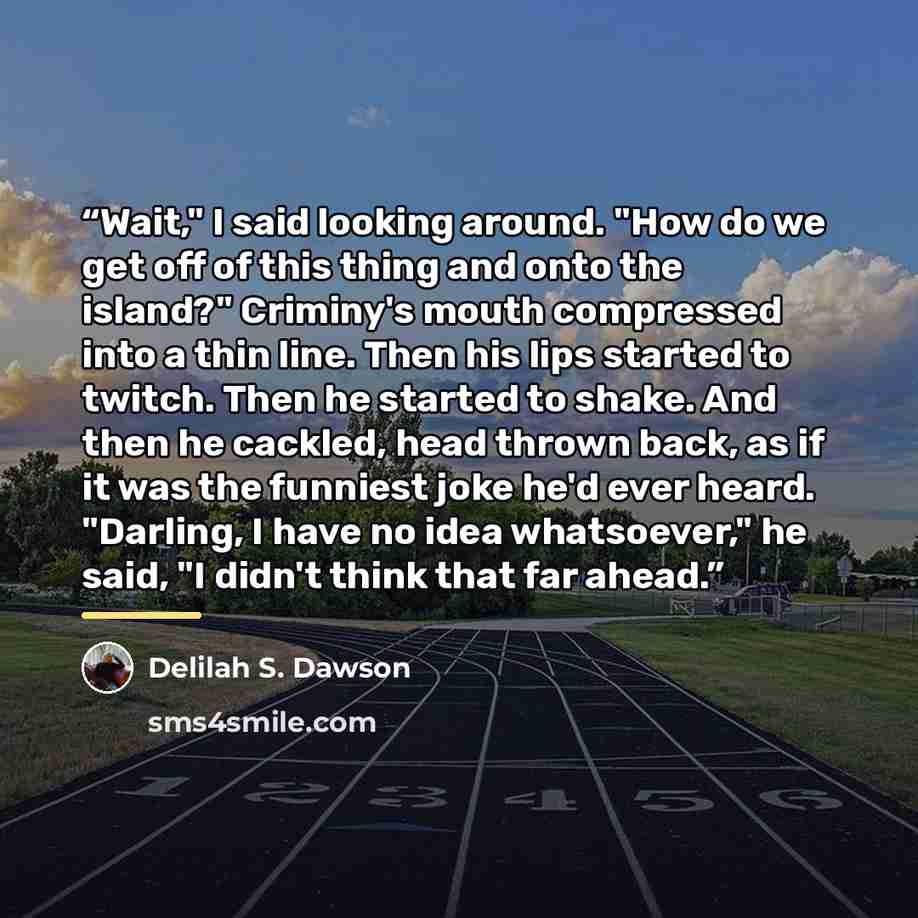 “Wait," I said looking around. "How do we get off of this thing and onto the island?" Criminy's mouth compressed into a thin line. Then his lips started to twitch. Then he started to shake. And then he cackled, head thrown back, as if it was the funniest joke he'd ever heard. "Darling, I have no…” quote by Delilah S. Dawson