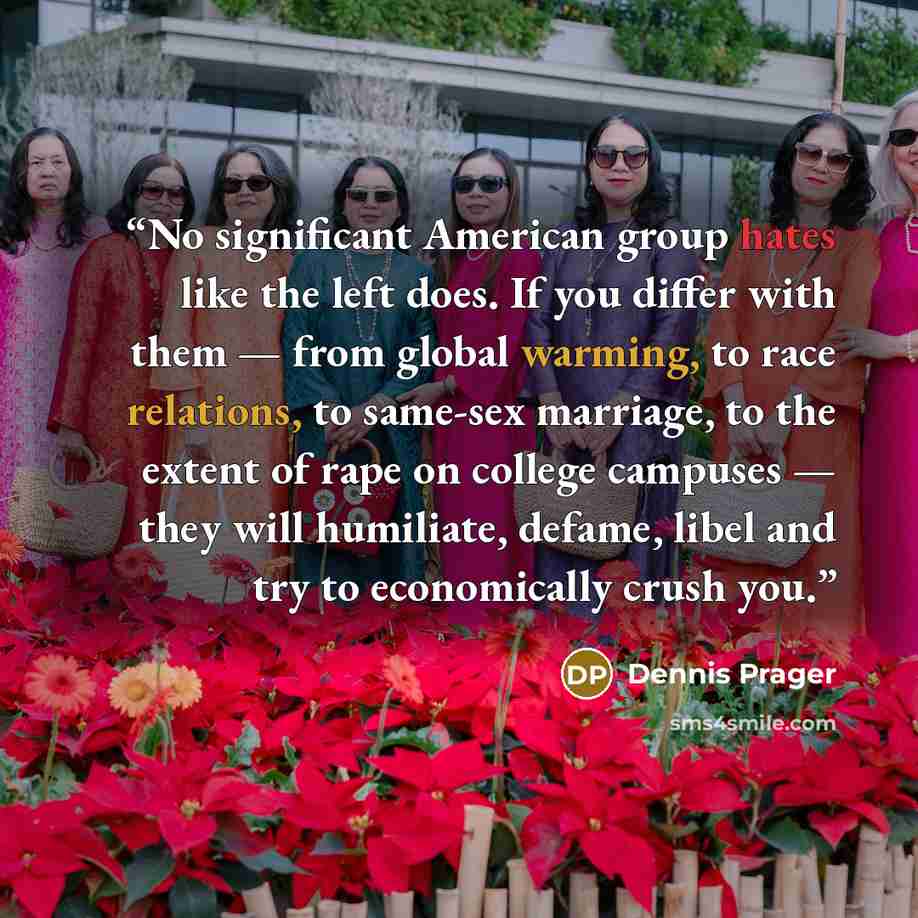 “No significant American group hates like the left does. If you differ with them — from global warming, to race relations, to same-sex marriage, to the extent of rape on college campuses — they will humiliate, defame, libel and try to economically crush you.” quote by Dennis Prager