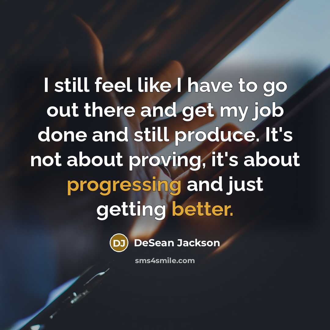 “I still feel like I have to go out there and get my job done and still produce. It's not about proving, it's about progressing and just getting better.” quote by DeSean Jackson