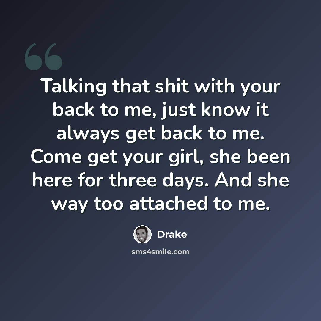“Talking that shit with your back to me, just know it always get back to me. Come get your girl, she been here for three days. And she way too attached to me.” quote by Drake