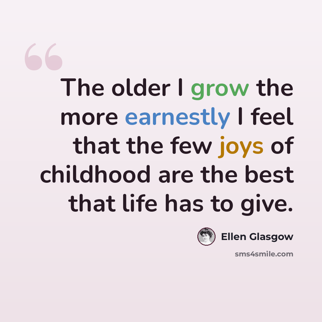 “The older I grow the more earnestly I feel that the few joys of childhood are the best that life has to give.” quote by Ellen Glasgow