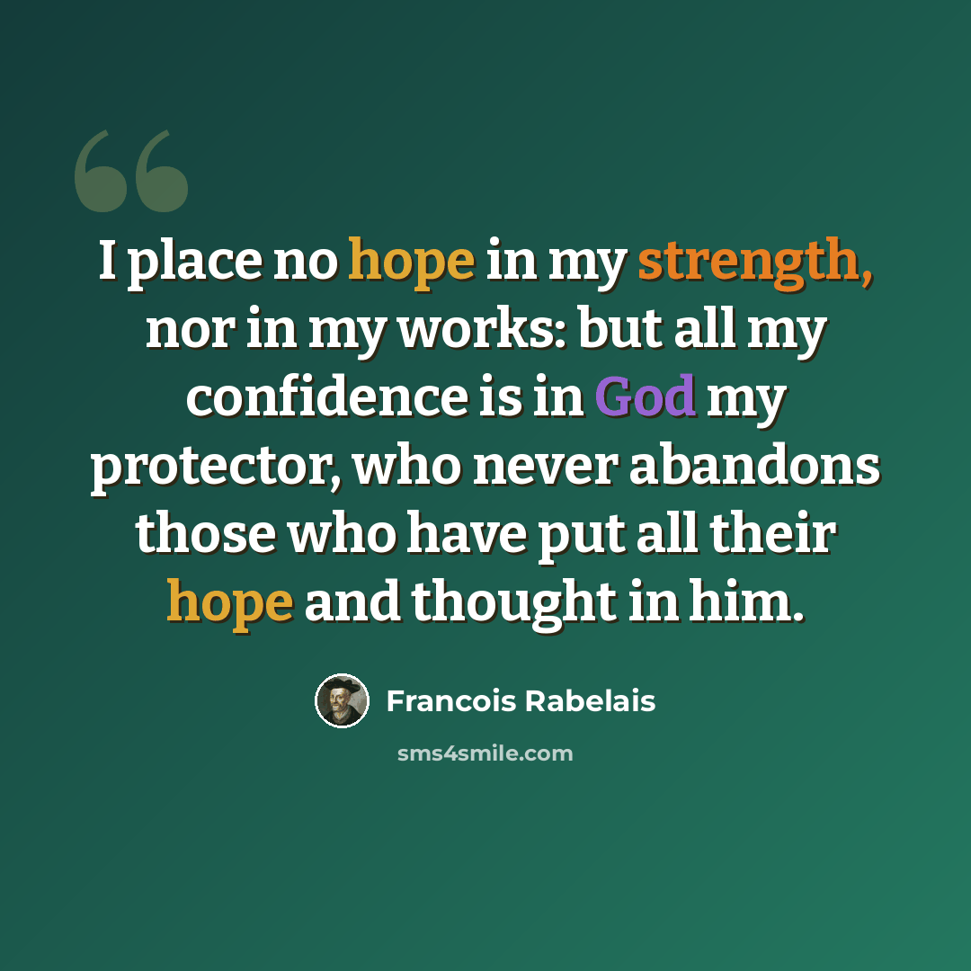 “I place no hope in my strength, nor in my works: but all my confidence is in God my protector, who never abandons those who have put all their hope and thought in him.” quote by Francois Rabelais