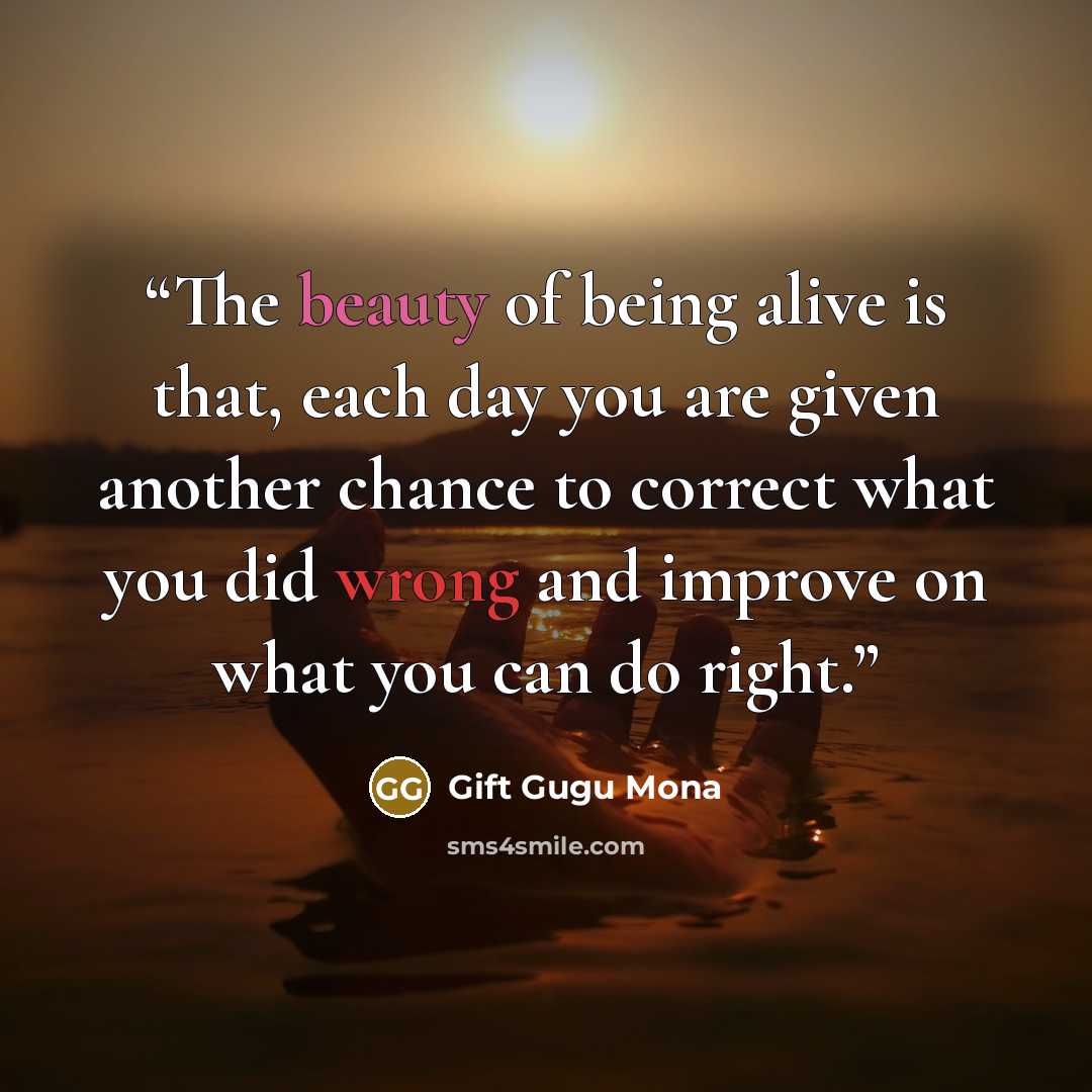 “The beauty of being alive is that, each day you are given another chance to correct what you did wrong and improve on what you can do right.” quote by Gift Gugu Mona