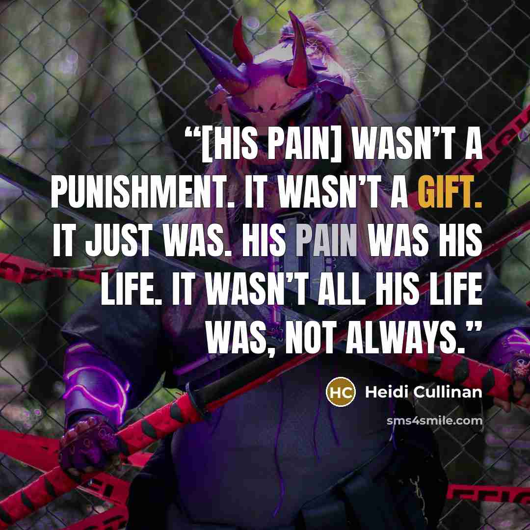 “[His pain] wasn’t a punishment. It wasn’t a gift. It just was. His pain was his life. It wasn’t all his life was, not always.” quote by Heidi Cullinan