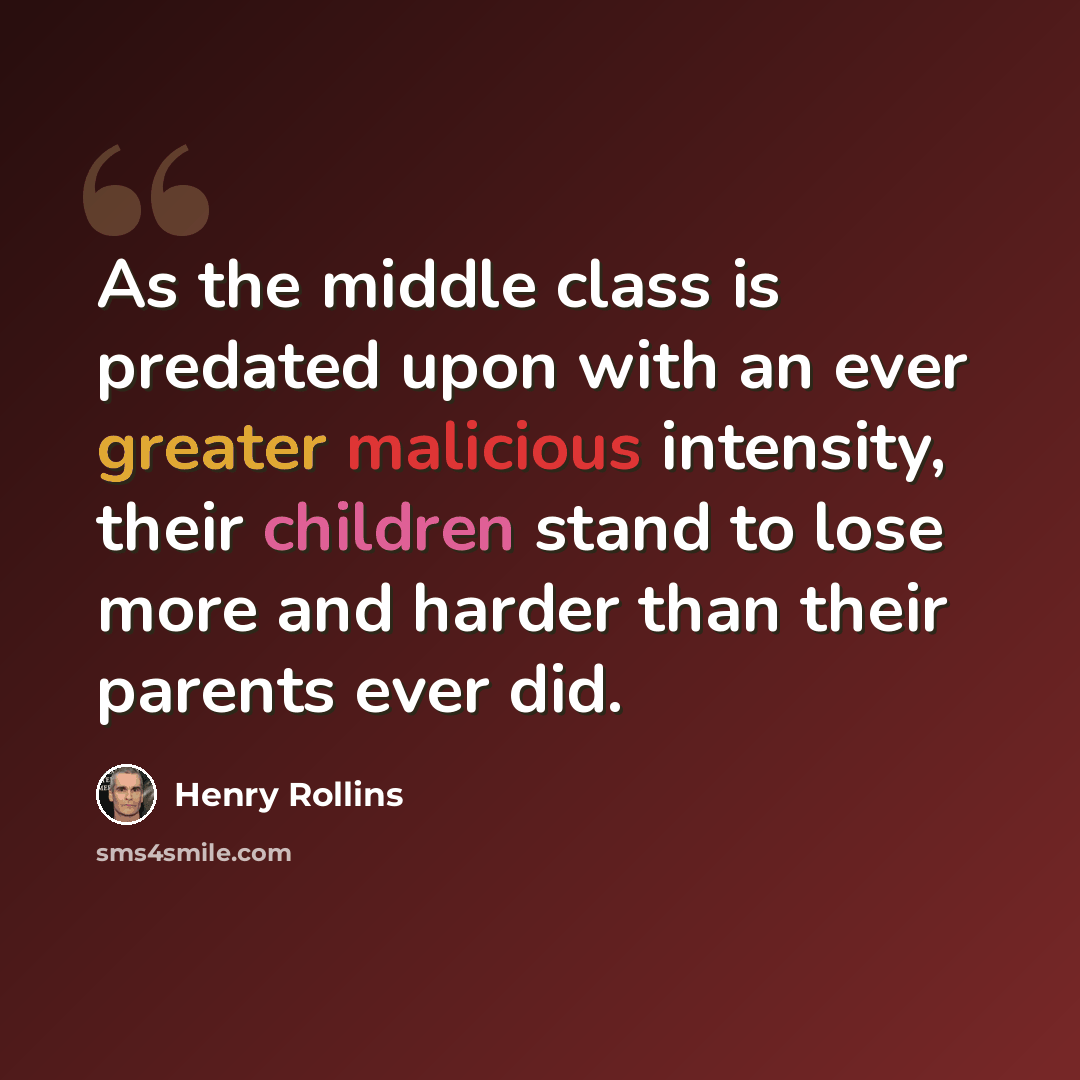 “As the middle class is predated upon with an ever greater malicious intensity, their children stand to lose more and harder than their parents ever did.” quote by Henry Rollins