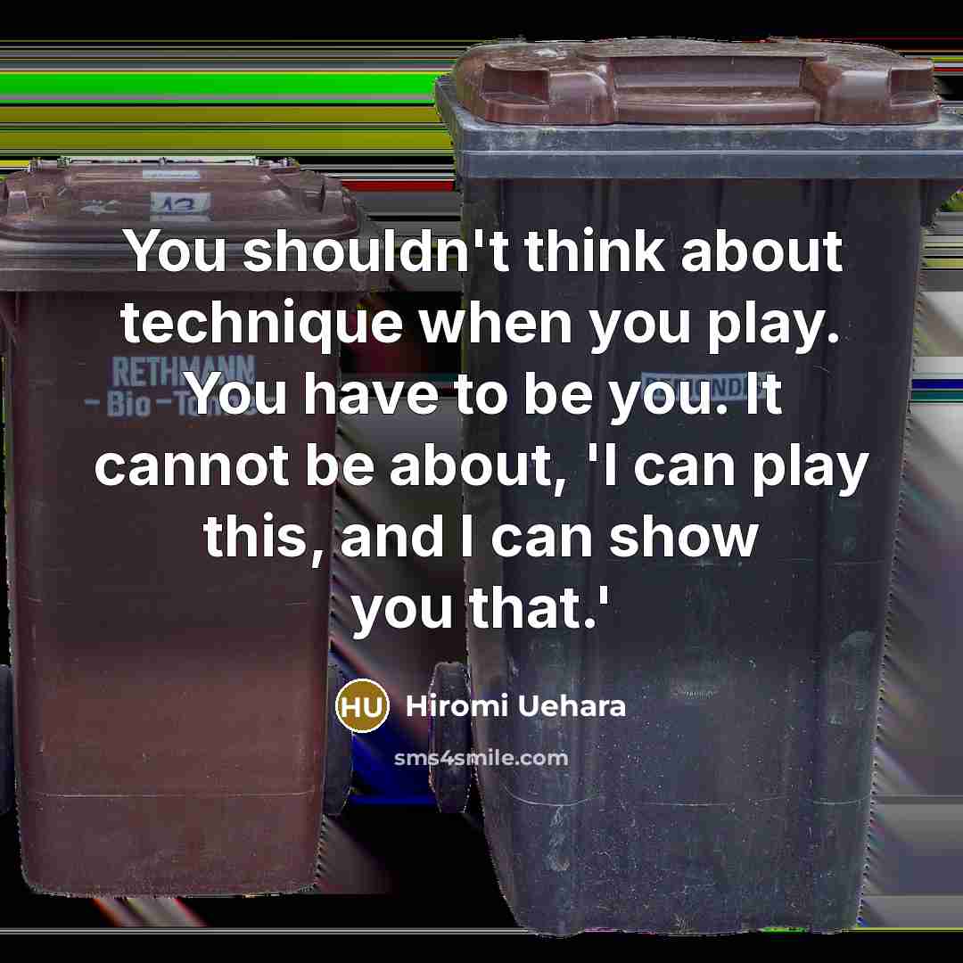 “You shouldn't think about technique when you play. You have to be you. It cannot be about, 'I can play this, and I can show you that.'” quote by Hiromi Uehara