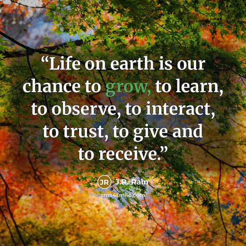 “Life on earth is our chance to grow, to learn, to observe, to interact, to trust, to give and to receive.” quote by J.R. Rain