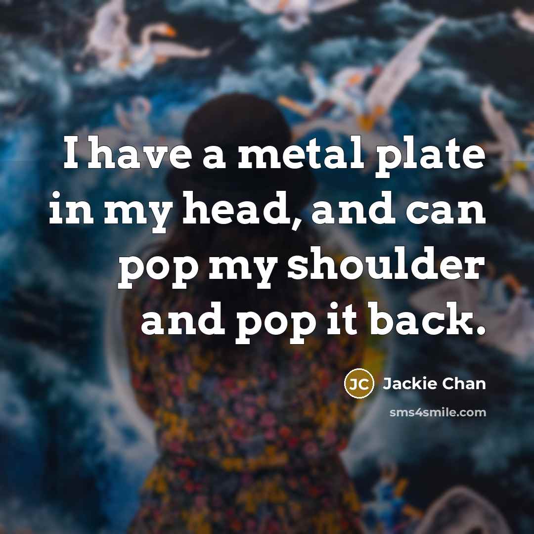 “I have a metal plate in my head, and can pop my shoulder and pop it back.” quote by Jackie Chan