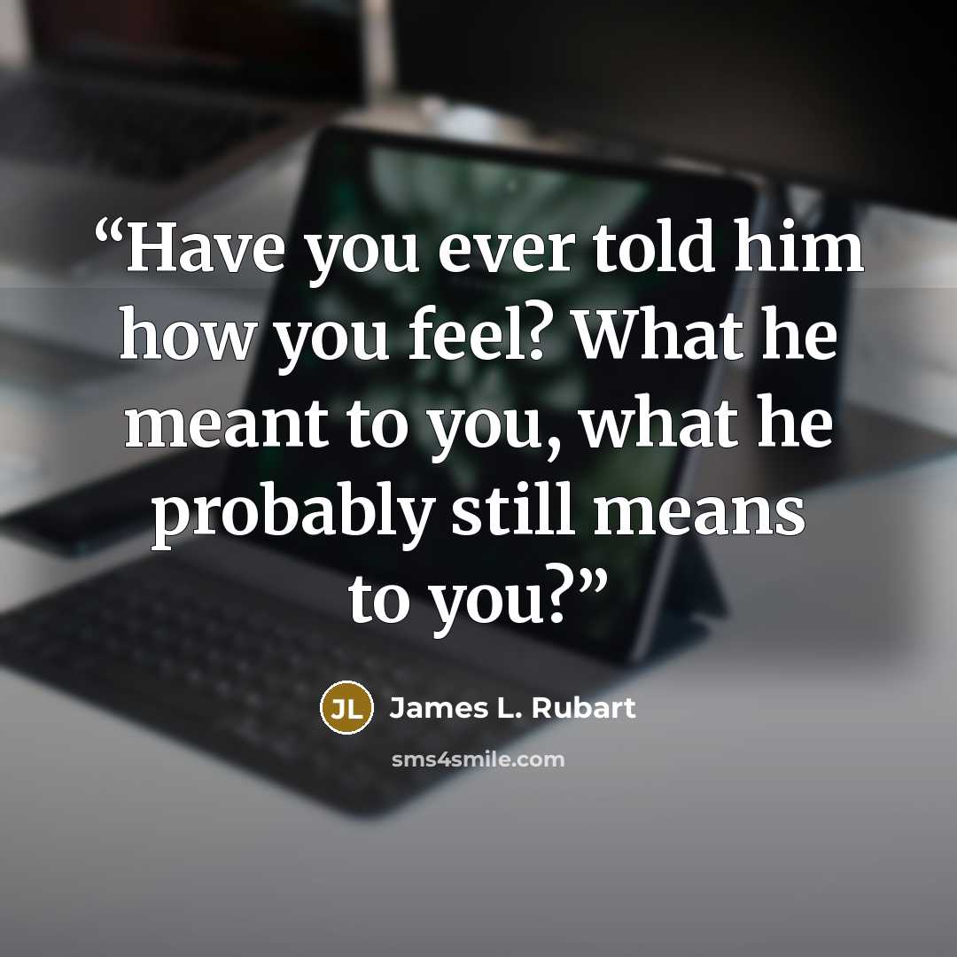“Have you ever told him how you feel? What he meant to you, what he probably still means to you?” quote by James L. Rubart