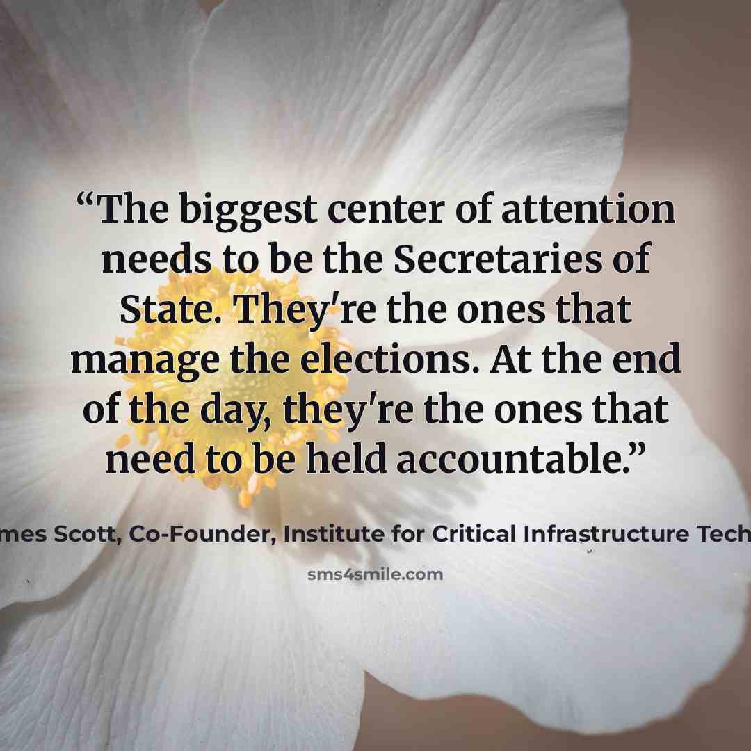 “The biggest center of attention needs to be the Secretaries of State. They're the ones that manage the elections. At the end of the day, they're the ones that need to be held accountable.” quote by James Scott, co-founder, Institute for Critical Infrastructure Technology