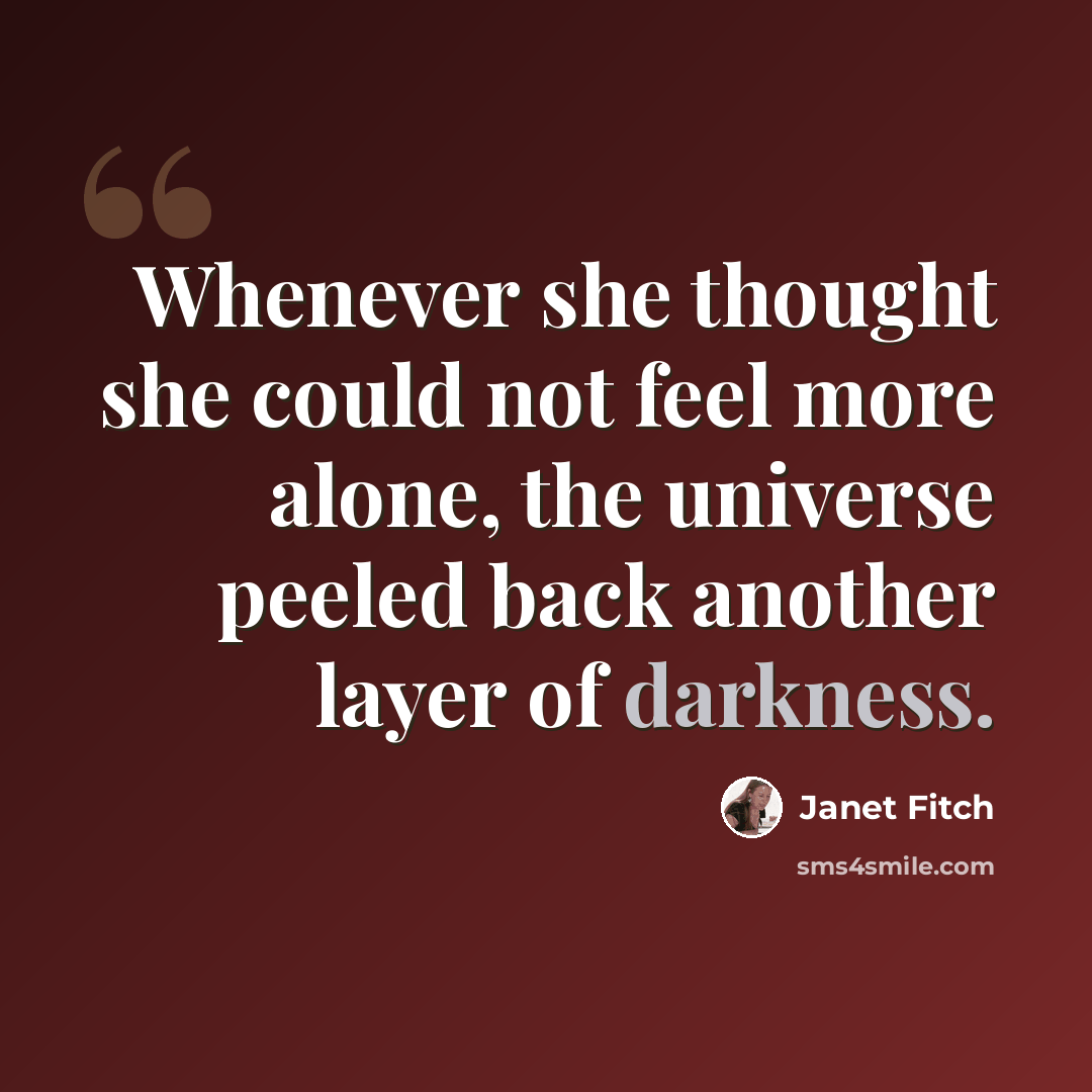 “Whenever she thought she could not feel more alone, the universe peeled back another layer of darkness.” quote by Janet Fitch