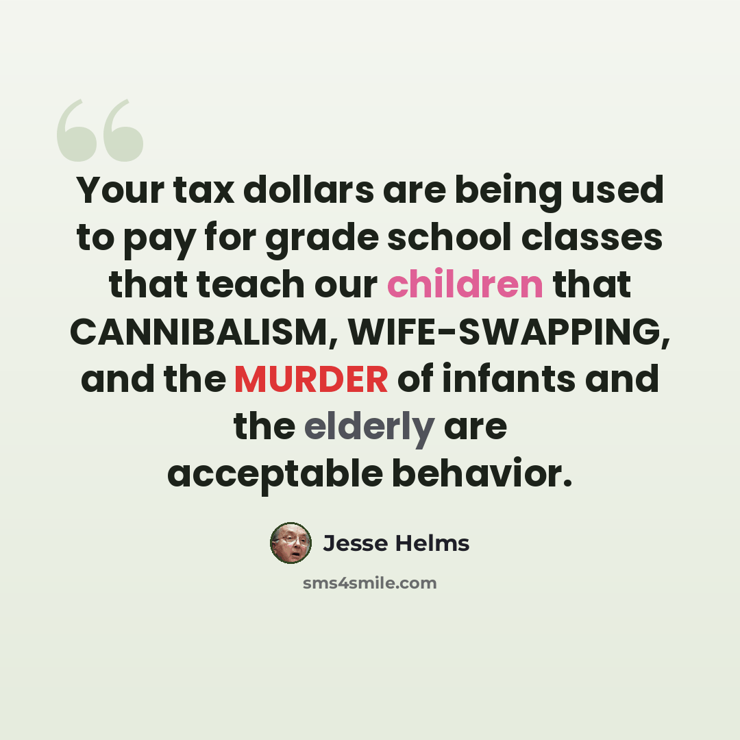 “Your tax dollars are being used to pay for grade school classes that teach our children that CANNIBALISM, WIFE-SWAPPING, and the MURDER of infants and the elderly are acceptable behavior.” quote by Jesse Helms
