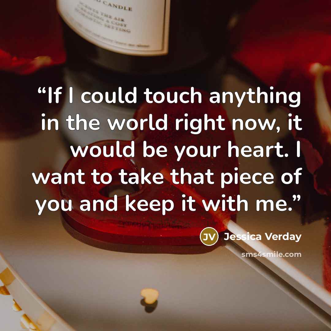 “If I could touch anything in the world right now, it would be your heart. I want to take that piece of you and keep it with me.” quote by Jessica Verday