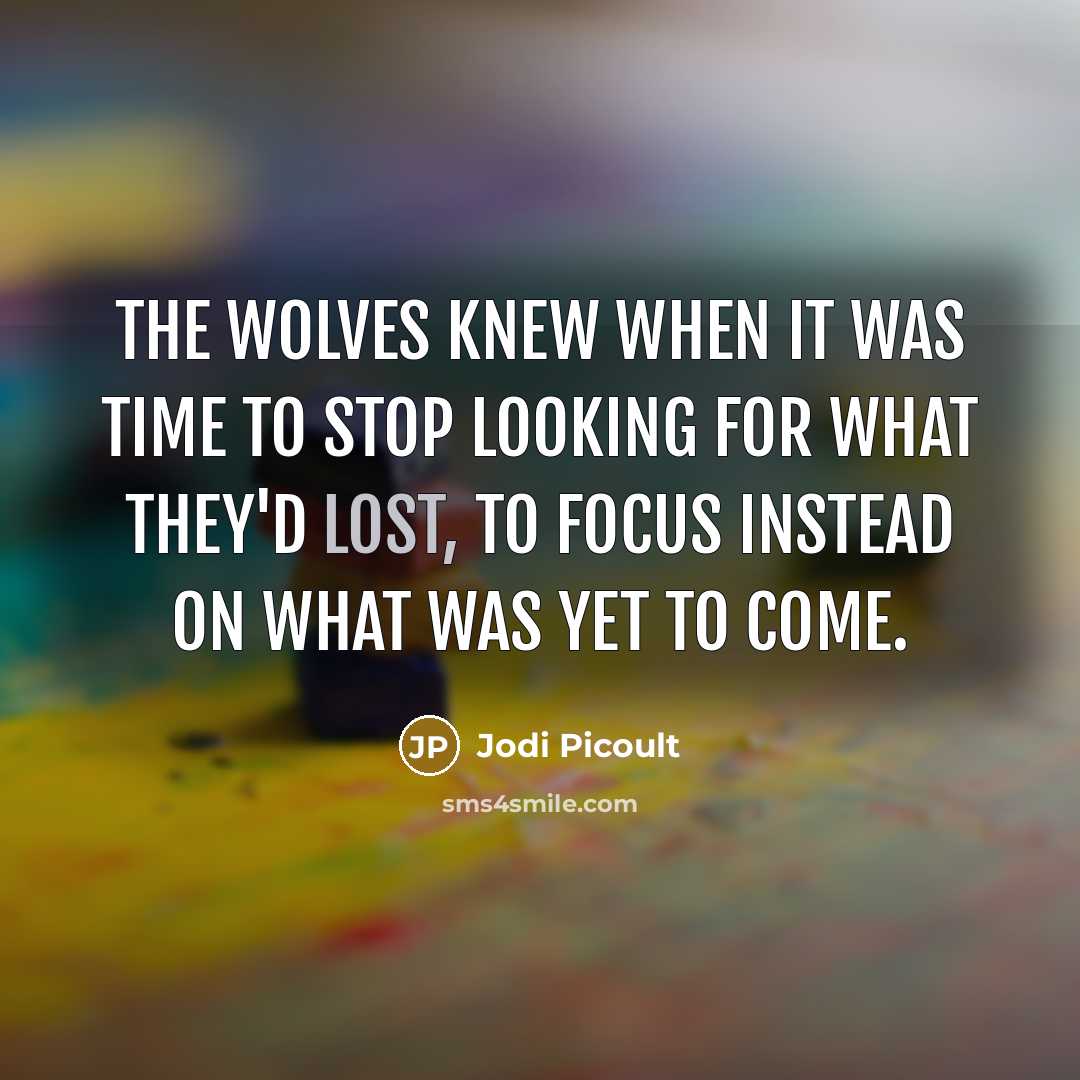 “The wolves knew when it was time to stop looking for what they'd lost, to focus instead on what was yet to come.” quote by Jodi Picoult