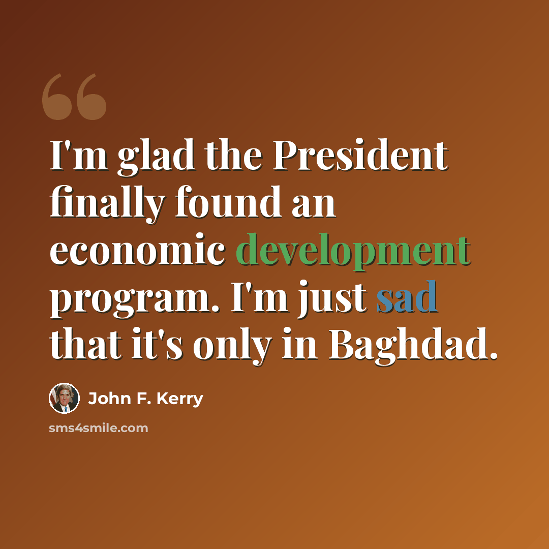 “I'm glad the President finally found an economic development program. I'm just sad that it's only in Baghdad.” quote by John F. Kerry