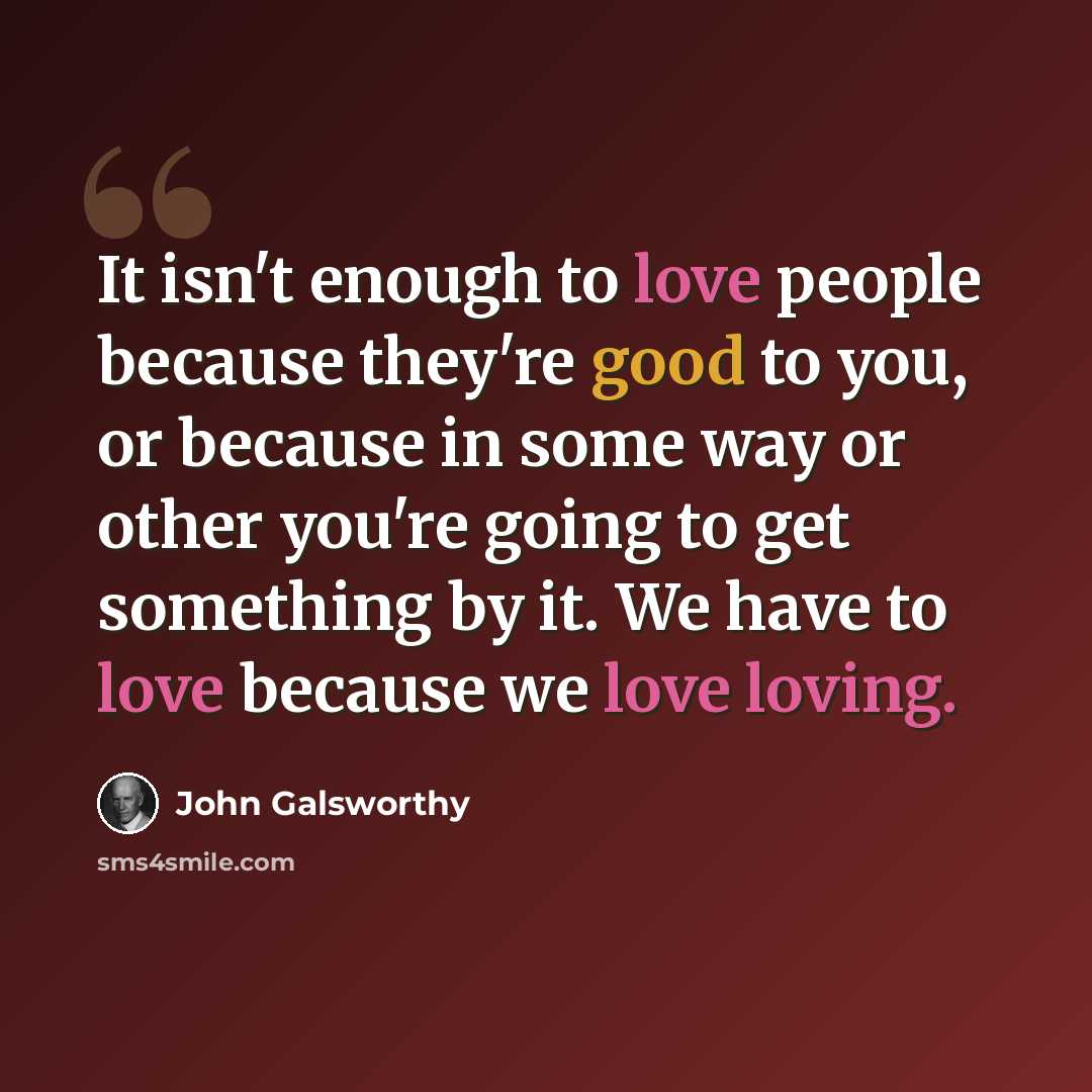 “It isn't enough to love people because they're good to you, or because in some way or other you're going to get something by it. We have to love because we love loving.” quote by John Galsworthy