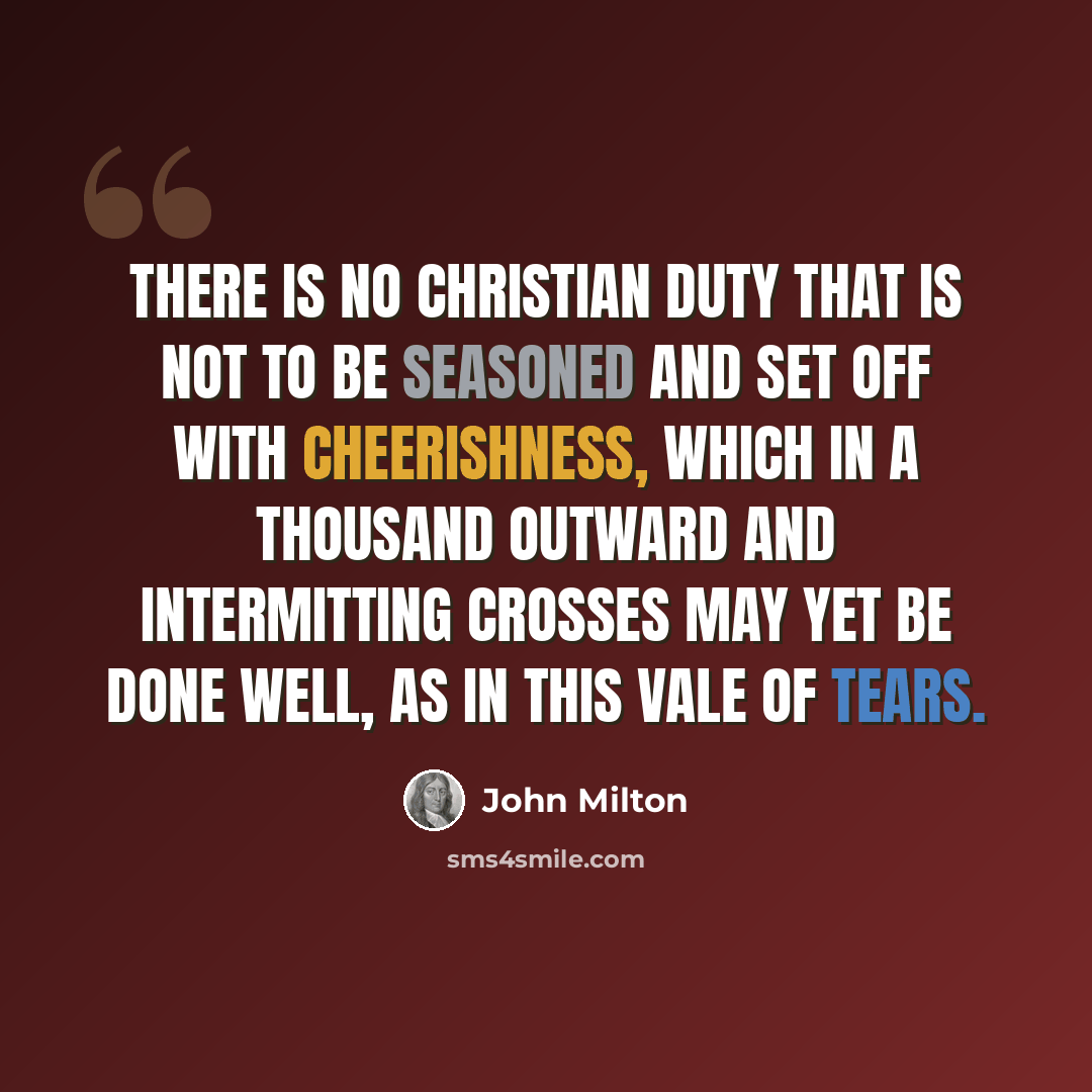 “There is no Christian duty that is not to be seasoned and set off with cheerishness, which in a thousand outward and intermitting crosses may yet be done well, as in this vale of tears.” quote by John Milton