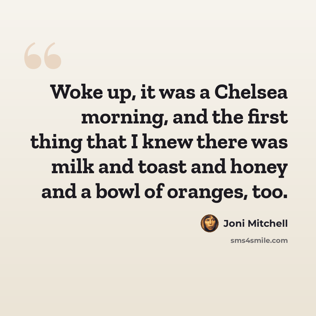 “Woke up, it was a Chelsea morning, and the first thing that I knew there was milk and toast and honey and a bowl of oranges, too.” quote by Joni Mitchell