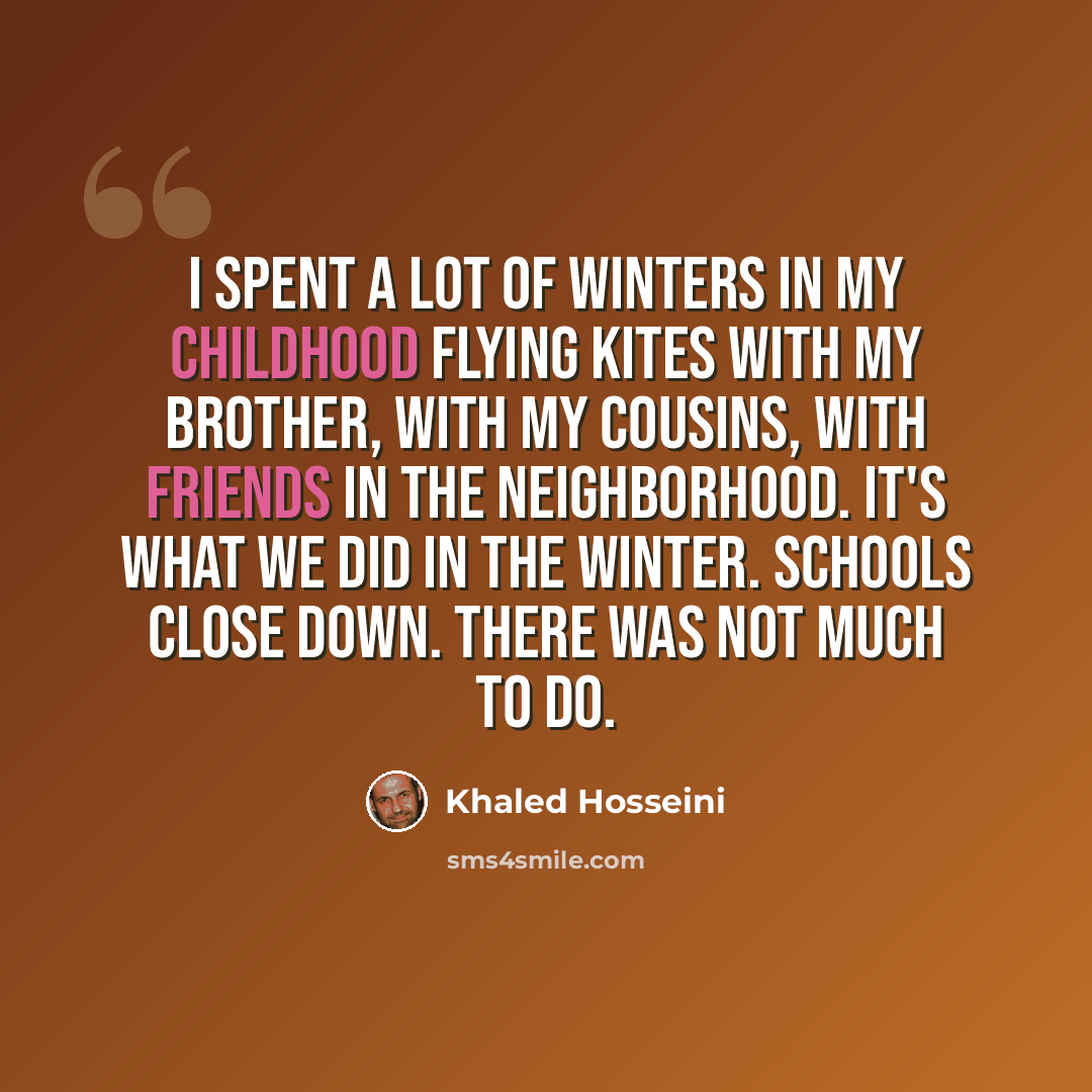 “I spent a lot of winters in my childhood flying kites with my brother, with my cousins, with friends in the neighborhood. It's what we did in the winter. Schools close down. There was not much to do.” quote by Khaled Hosseini