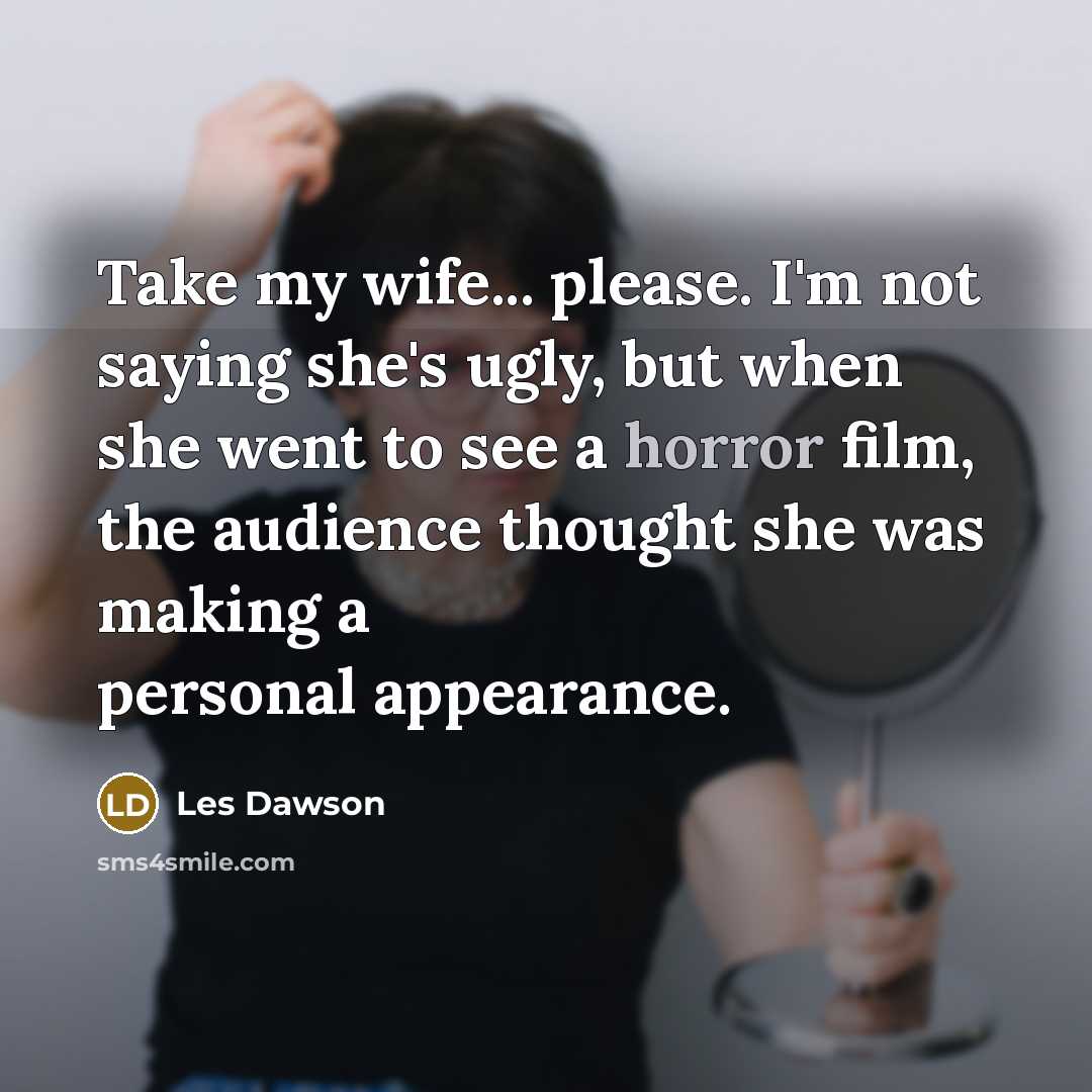 “Take my wife... please. I'm not saying she's ugly, but when she went to see a horror film, the audience thought she was making a personal appearance.” quote by Les Dawson