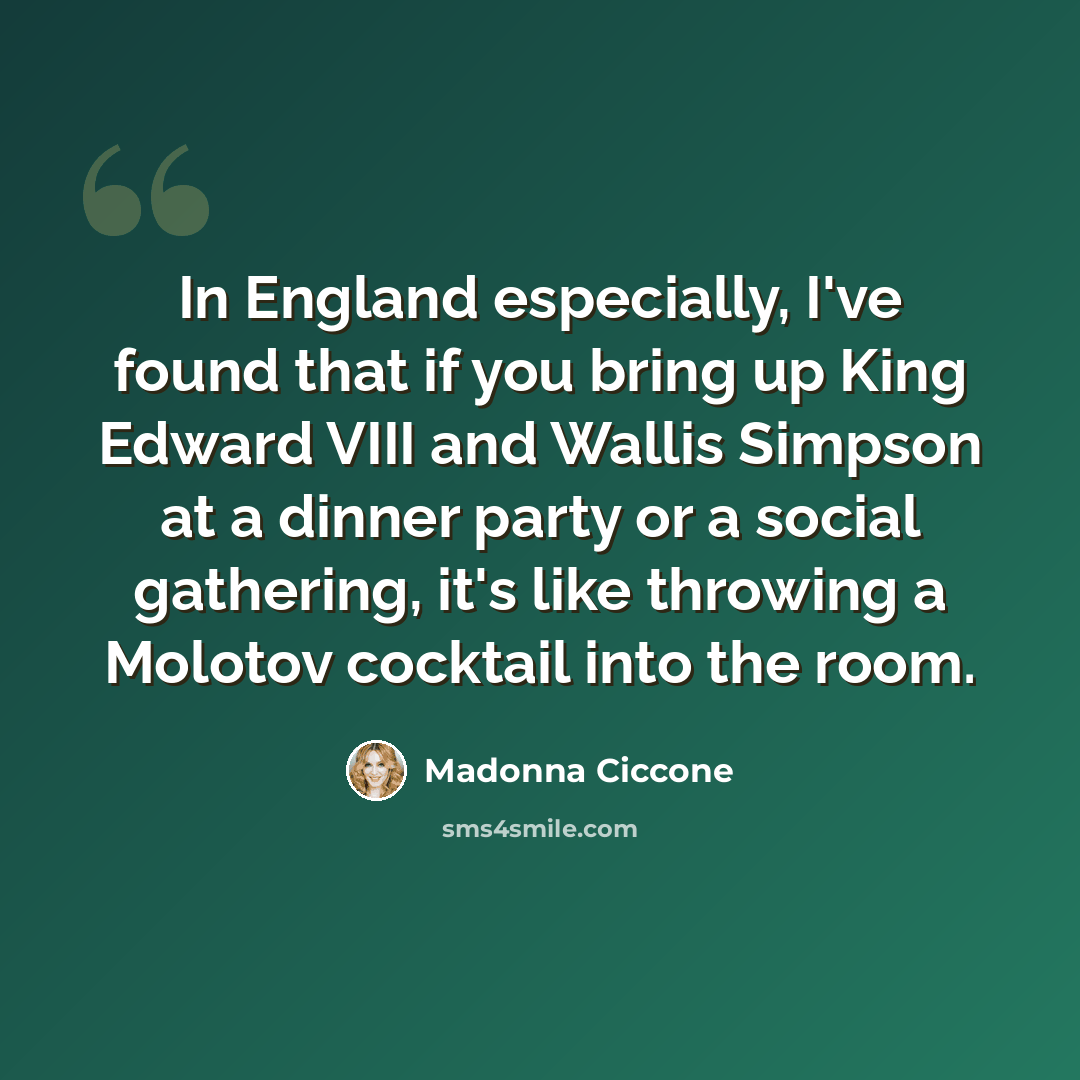 “In England especially, I've found that if you bring up King Edward VIII and Wallis Simpson at a dinner party or a social gathering, it's like throwing a Molotov cocktail into the room.” quote by Madonna Ciccone