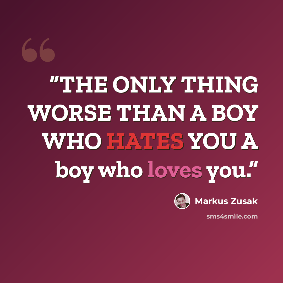 “THE ONLY THING WORSE THAN A BOY WHO HATES YOU A boy who loves you.” quote by Markus Zusak