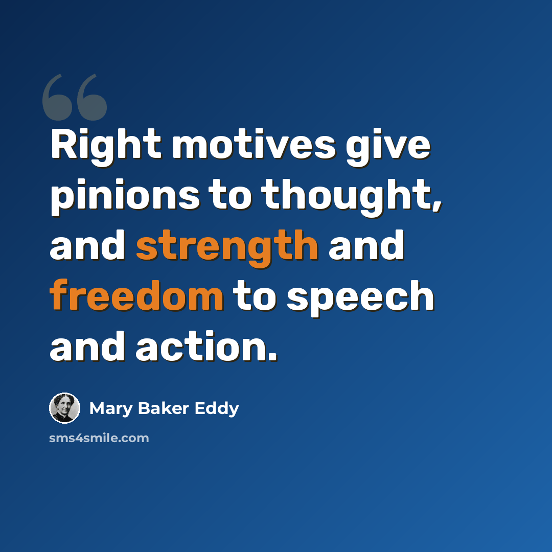 “Right motives give pinions to thought, and strength and freedom to speech and action.” quote by Mary Baker Eddy