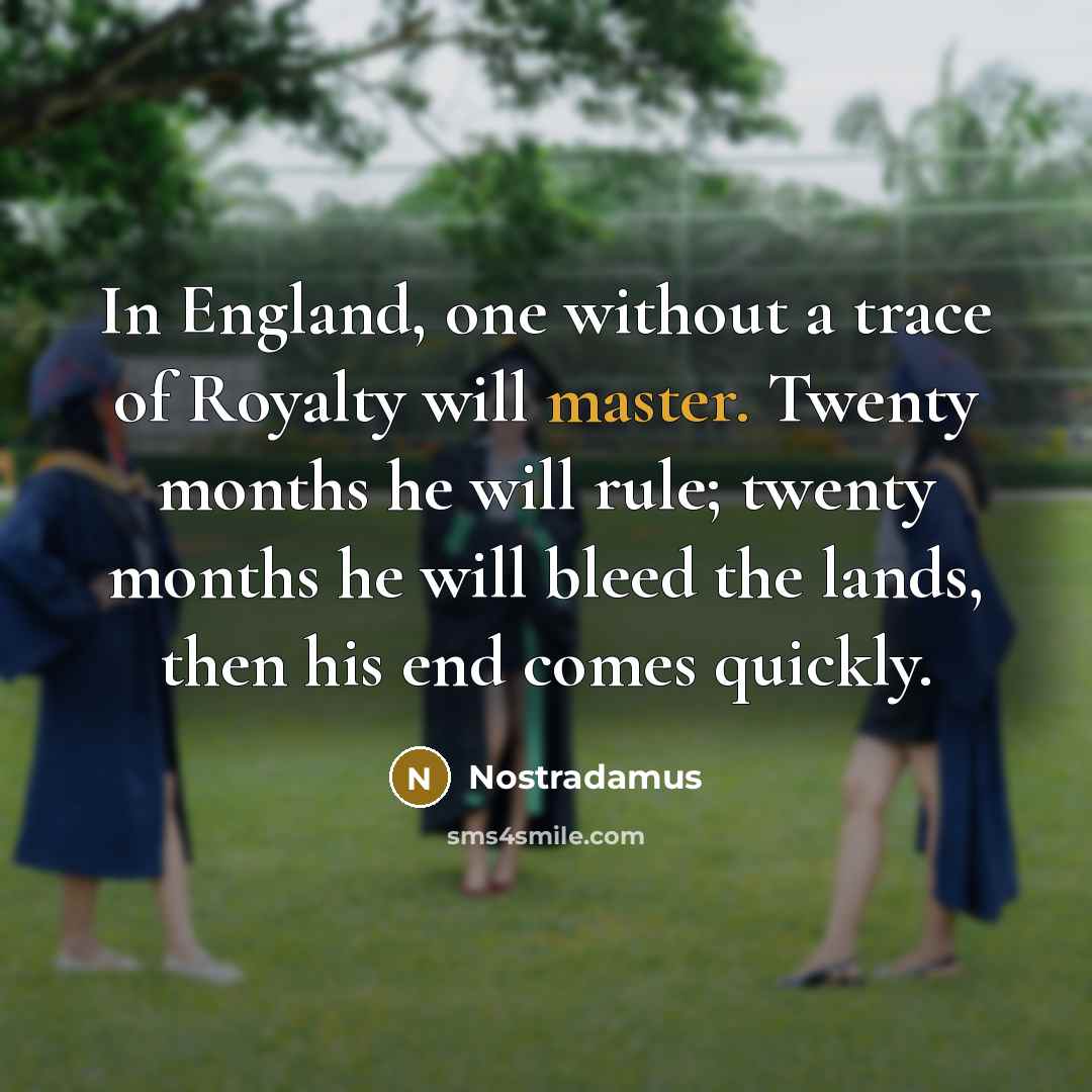 “In England, one without a trace of Royalty will master. Twenty months he will rule; twenty months he will bleed the lands, then his end comes quickly.” quote by Nostradamus
