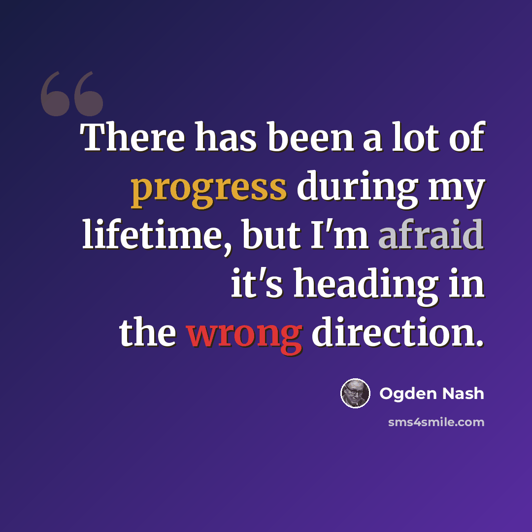 “There has been a lot of progress during my lifetime, but I'm afraid it's heading in the wrong direction.” quote by Ogden Nash