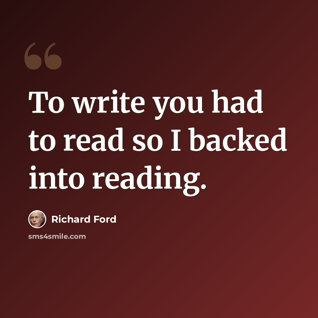 “To write you had to read so I backed into reading.” quote by Richard Ford