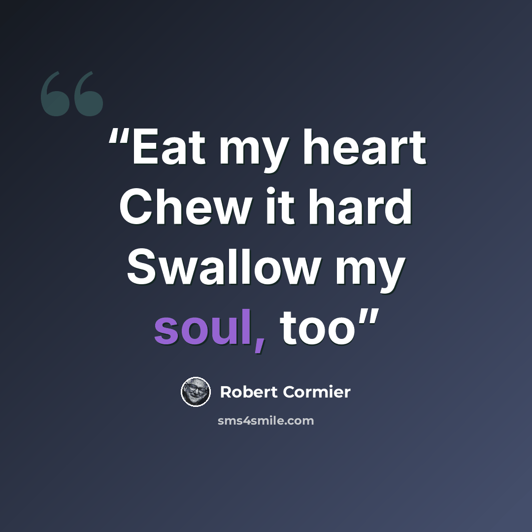 “Eat my heart Chew it hard Swallow my soul, too” quote by Robert Cormier