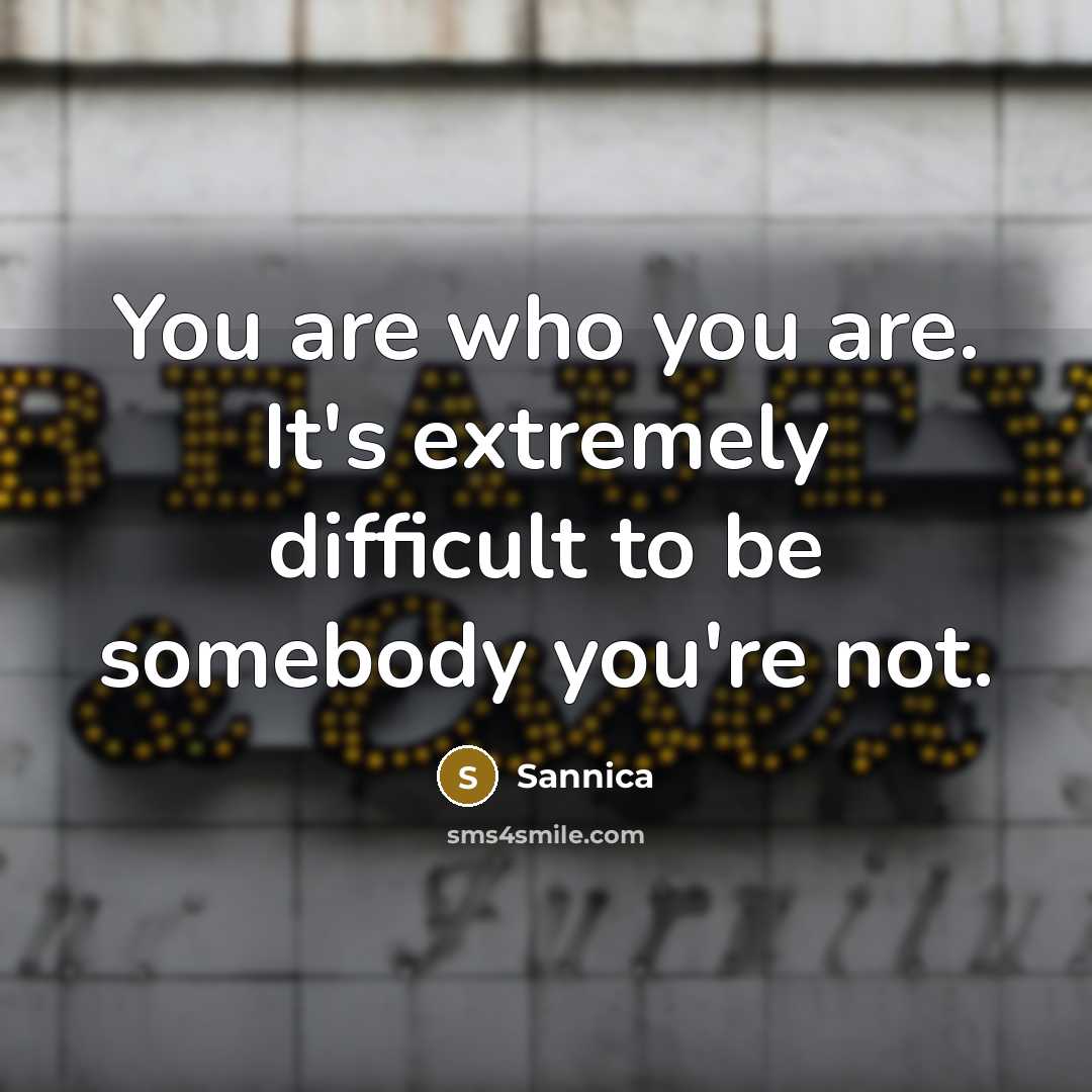 “You are who you are. It's extremely difficult to be somebody you're not.” quote by Sannica