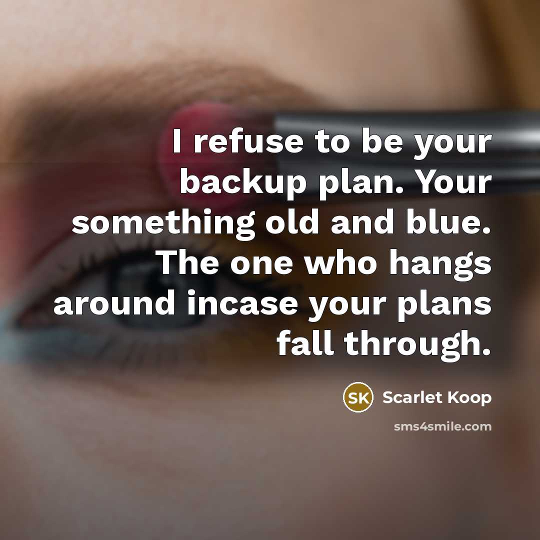 “I refuse to be your backup plan. Your something old and blue. The one who hangs around incase your plans fall through.” quote by Scarlet Koop
