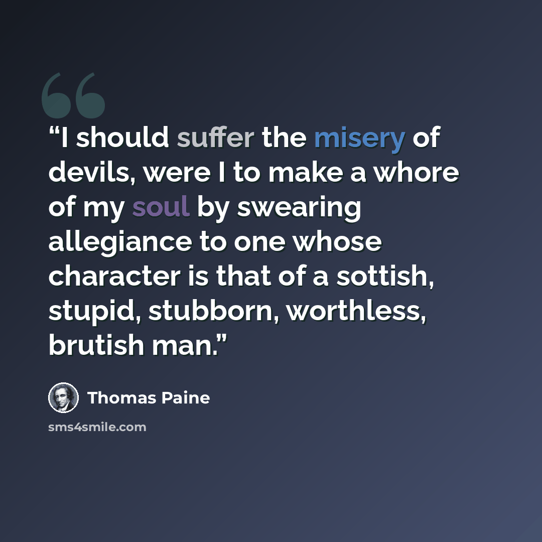 “I should suffer the misery of devils, were I to make a whore of my soul by swearing allegiance to one whose character is that of a sottish, stupid, stubborn, worthless, brutish man.” quote by Thomas Paine