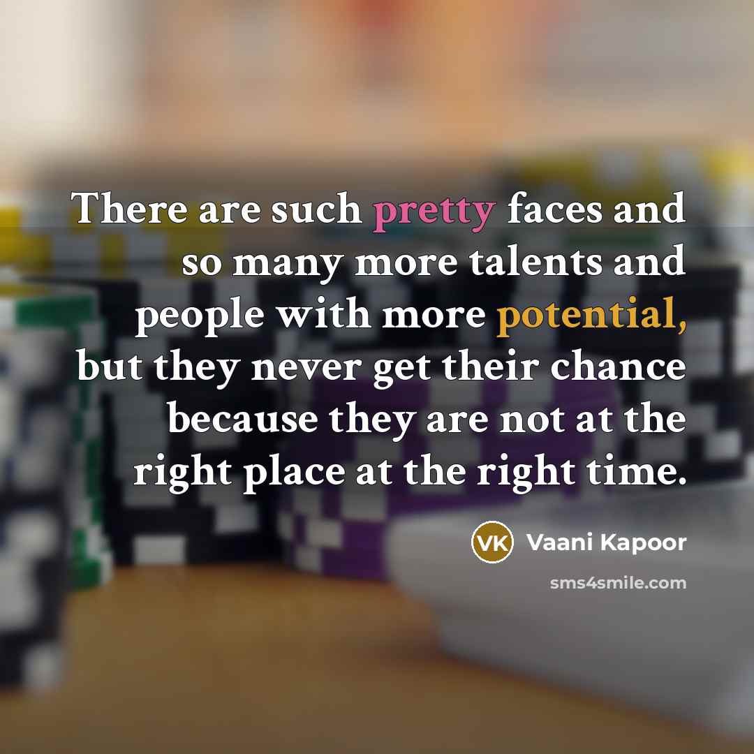 “There are such pretty faces and so many more talents and people with more potential, but they never get their chance because they are not at the right place at the right time.” quote by Vaani Kapoor