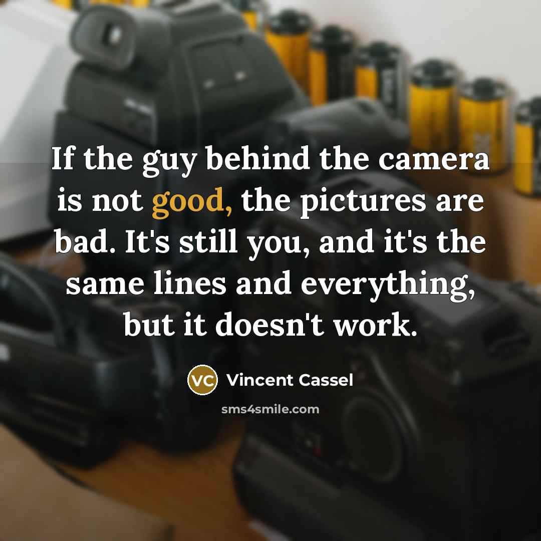 “If the guy behind the camera is not good, the pictures are bad. It's still you, and it's the same lines and everything, but it doesn't work.” quote by Vincent Cassel