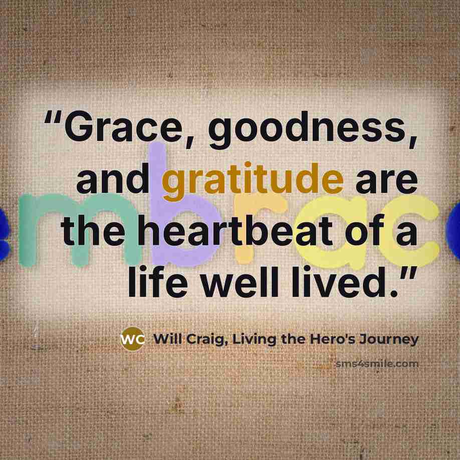 “Grace, goodness, and gratitude are the heartbeat of a life well lived.” quote by Will Craig, Living the Hero's Journey